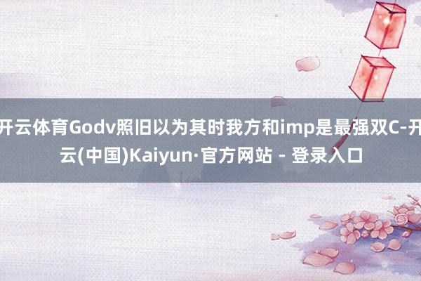 开云体育Godv照旧以为其时我方和imp是最强双C-开云(中国)Kaiyun·官方网站 - 登录入口