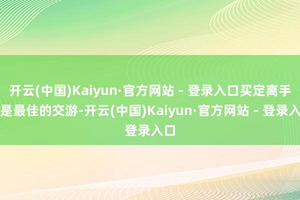 开云(中国)Kaiyun·官方网站 - 登录入口买定离手就是最佳的交游-开云(中国)Kaiyun·官方网站 - 登录入口