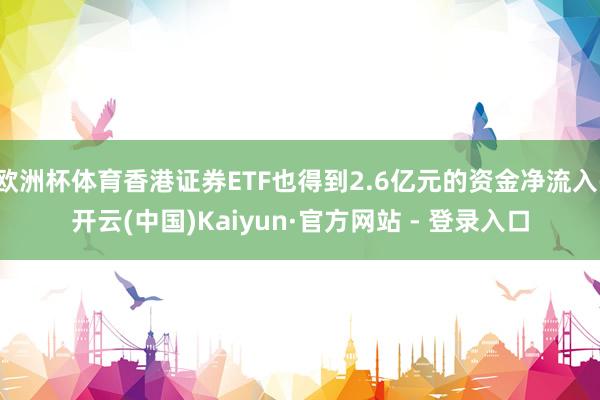 欧洲杯体育香港证券ETF也得到2.6亿元的资金净流入-开云(中国)Kaiyun·官方网站 - 登录入口