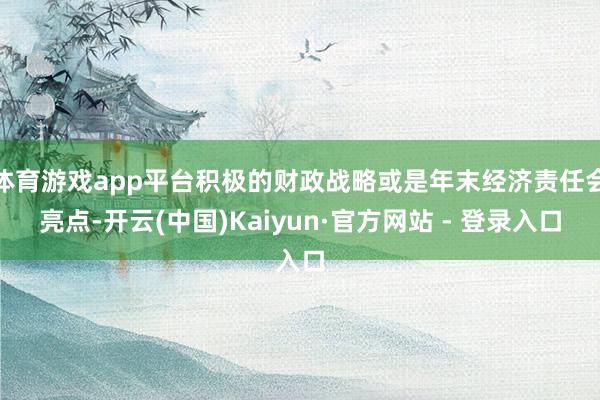 体育游戏app平台积极的财政战略或是年末经济责任会亮点-开云(中国)Kaiyun·官方网站 - 登录入口