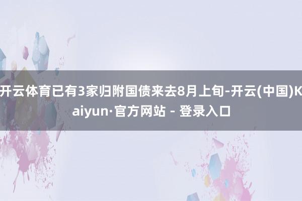 开云体育已有3家归附国债来去8月上旬-开云(中国)Kaiyun·官方网站 - 登录入口