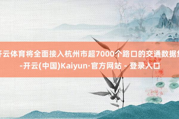开云体育将全面接入杭州市超7000个路口的交通数据集-开云(中国)Kaiyun·官方网站 - 登录入口