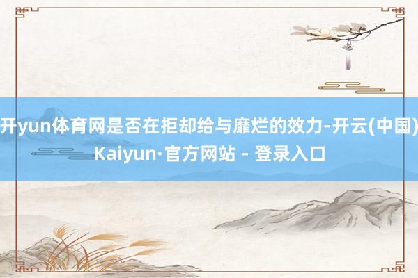开yun体育网是否在拒却给与靡烂的效力-开云(中国)Kaiyun·官方网站 - 登录入口