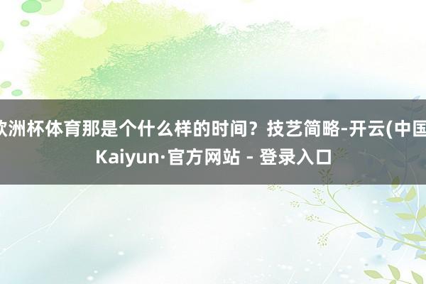 欧洲杯体育那是个什么样的时间？技艺简略-开云(中国)Kaiyun·官方网站 - 登录入口