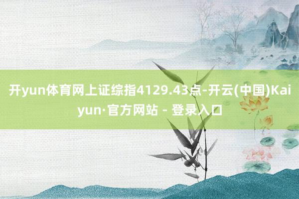 开yun体育网上证综指4129.43点-开云(中国)Kaiyun·官方网站 - 登录入口
