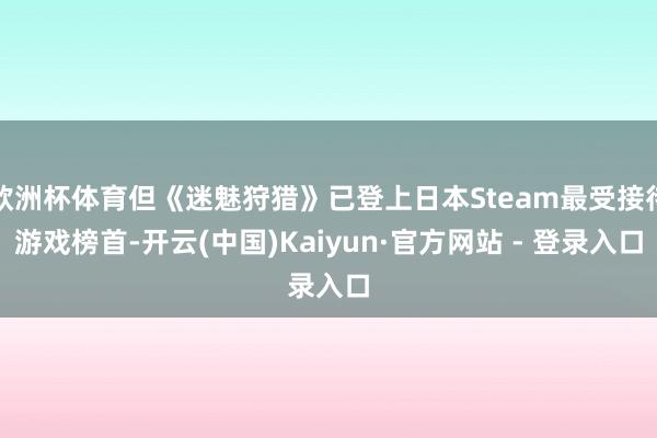 欧洲杯体育但《迷魅狩猎》已登上日本Steam最受接待游戏榜首-开云(中国)Kaiyun·官方网站 - 登录入口