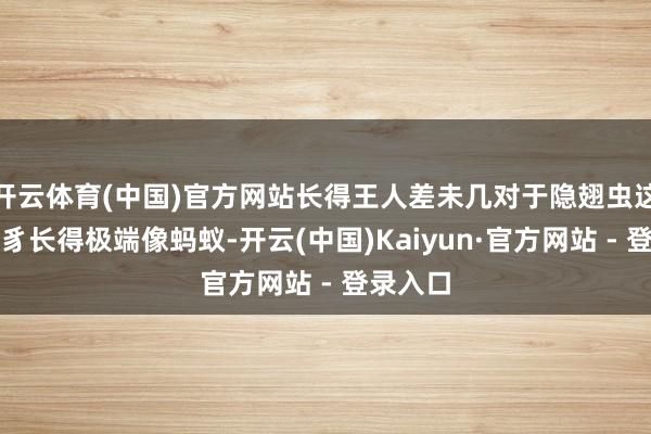 开云体育(中国)官方网站长得王人差未几对于隐翅虫这种小虫豸长得极端像蚂蚁-开云(中国)Kaiyun·官方网站 - 登录入口