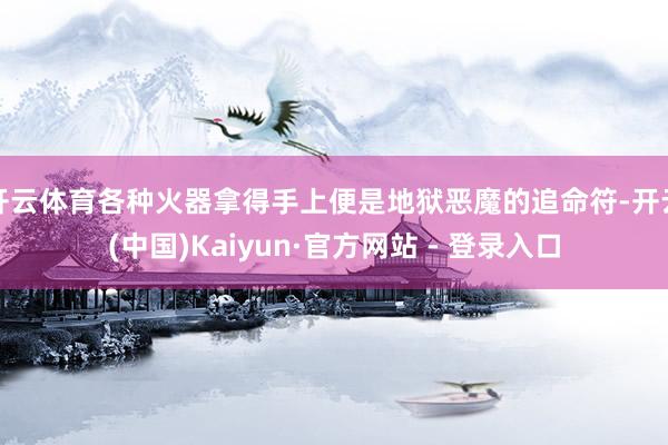 开云体育各种火器拿得手上便是地狱恶魔的追命符-开云(中国)Kaiyun·官方网站 - 登录入口