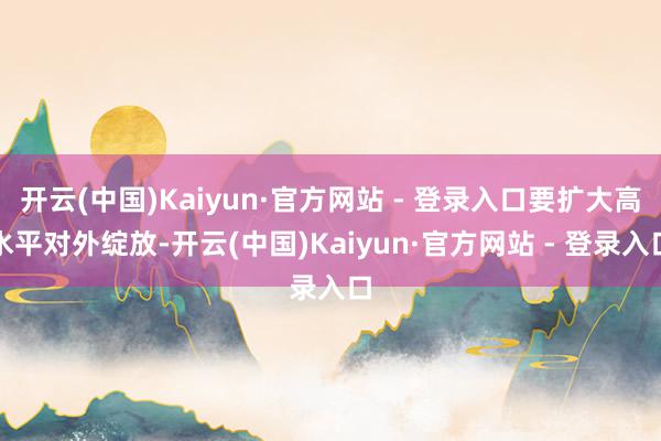 开云(中国)Kaiyun·官方网站 - 登录入口要扩大高水平对外绽放-开云(中国)Kaiyun·官方网站 - 登录入口