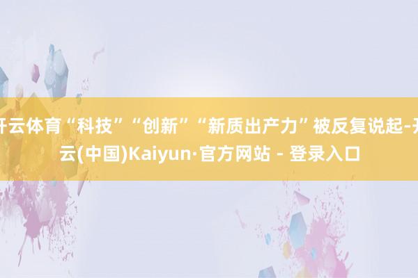 开云体育“科技”“创新”“新质出产力”被反复说起-开云(中国)Kaiyun·官方网站 - 登录入口