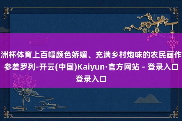 欧洲杯体育上百幅颜色娇媚、充满乡村炮味的农民画作品参差罗列-开云(中国)Kaiyun·官方网站 - 登录入口