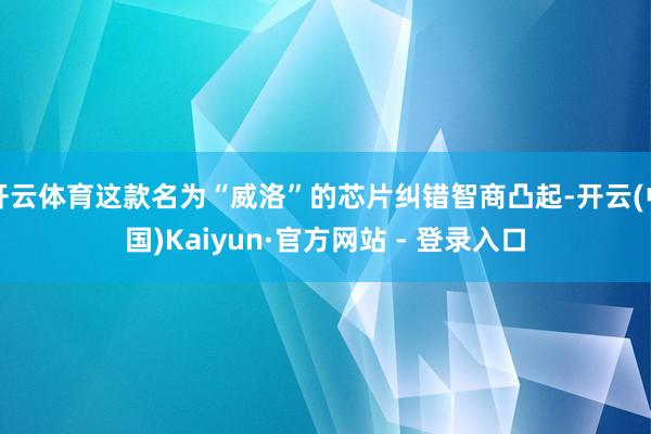 开云体育这款名为“威洛”的芯片纠错智商凸起-开云(中国)Kaiyun·官方网站 - 登录入口