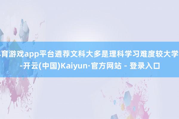 体育游戏app平台遴荐文科大多是理科学习难度较大学生-开云(中国)Kaiyun·官方网站 - 登录入口