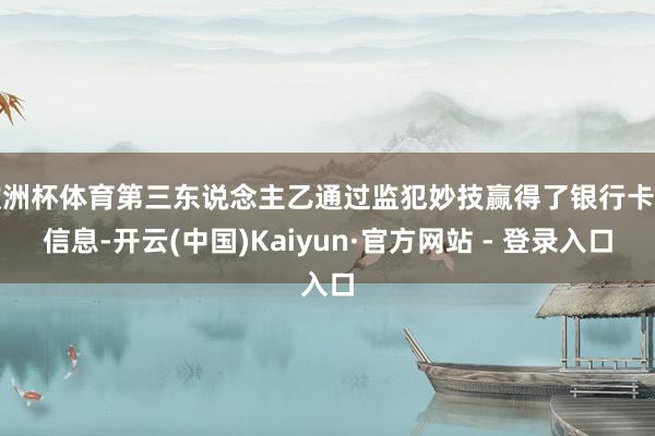 欧洲杯体育第三东说念主乙通过监犯妙技赢得了银行卡的信息-开云(中国)Kaiyun·官方网站 - 登录入口