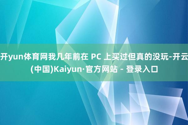 开yun体育网我几年前在 PC 上买过但真的没玩-开云(中国)Kaiyun·官方网站 - 登录入口
