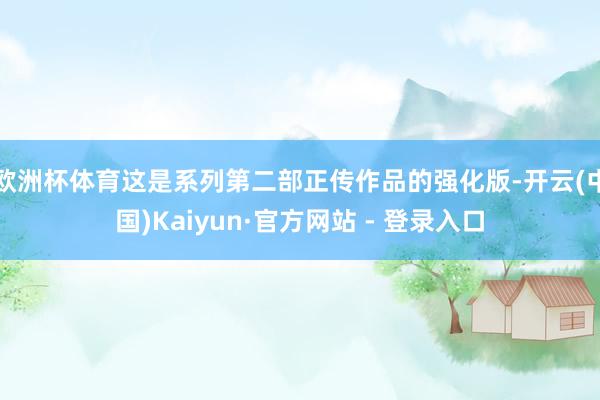 欧洲杯体育这是系列第二部正传作品的强化版-开云(中国)Kaiyun·官方网站 - 登录入口