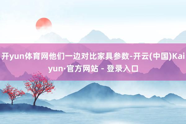 开yun体育网他们一边对比家具参数-开云(中国)Kaiyun·官方网站 - 登录入口