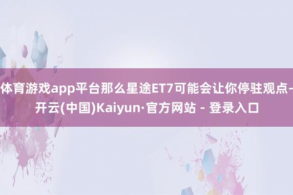 体育游戏app平台那么星途ET7可能会让你停驻观点-开云(中国)Kaiyun·官方网站 - 登录入口