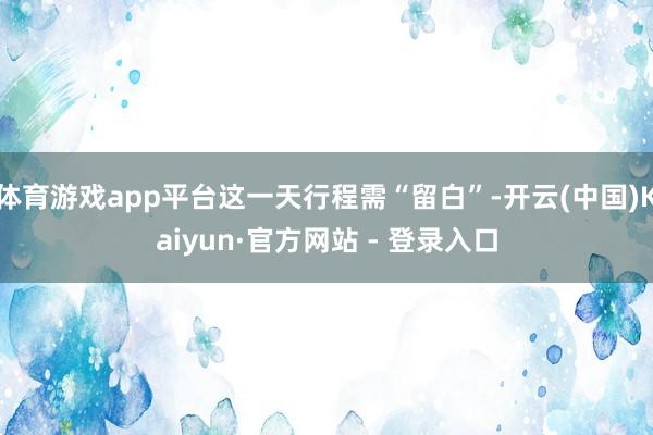 体育游戏app平台这一天行程需“留白”-开云(中国)Kaiyun·官方网站 - 登录入口
