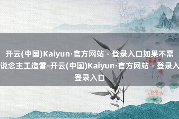 开云(中国)Kaiyun·官方网站 - 登录入口如果不需东说念主工造雪-开云(中国)Kaiyun·官方网站 - 登录入口