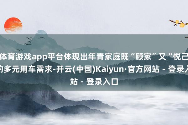体育游戏app平台体现出年青家庭既“顾家”又“悦己”的多元用车需求-开云(中国)Kaiyun·官方网站 - 登录入口