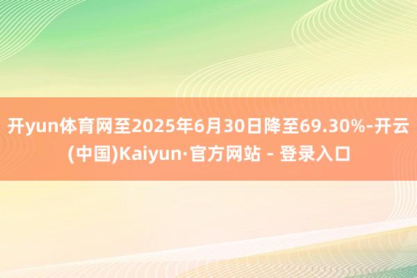 开yun体育网至2025年6月30日降至69.30%-开云(中国)Kaiyun·官方网站 - 登录入口