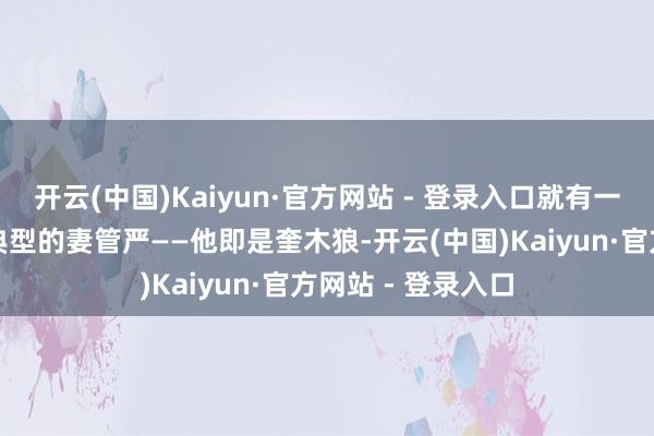 开云(中国)Kaiyun·官方网站 - 登录入口就有一个魔鬼不错算是典型的妻管严——他即是奎木狼-开云(中国)Kaiyun·官方网站 - 登录入口