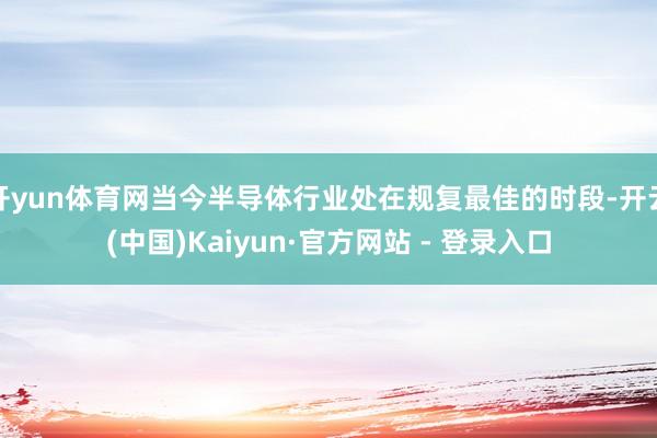 开yun体育网当今半导体行业处在规复最佳的时段-开云(中国)Kaiyun·官方网站 - 登录入口