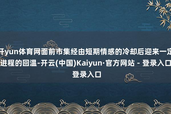 开yun体育网面前市集经由短期情感的冷却后迎来一定进程的回温-开云(中国)Kaiyun·官方网站 - 登录入口