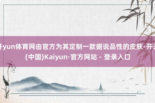开yun体育网由官方为其定制一款据说品性的皮肤-开云(中国)Kaiyun·官方网站 - 登录入口