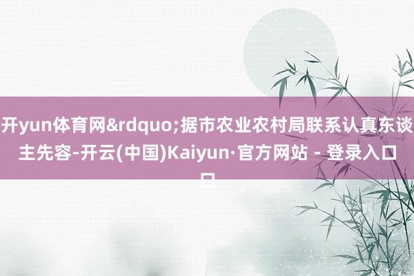 开yun体育网&rdquo;据市农业农村局联系认真东谈主先容-开云(中国)Kaiyun·官方网站 - 登录入口