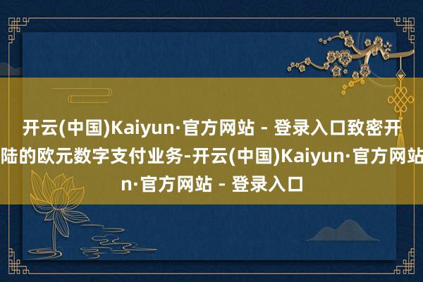 开云(中国)Kaiyun·官方网站 - 登录入口致密开启在中国大陆的欧元数字支付业务-开云(中国)Kaiyun·官方网站 - 登录入口