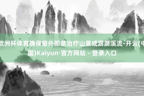 欧洲杯体育确保窗外即是治疗山景或潺潺溪流-开云(中国)Kaiyun·官方网站 - 登录入口