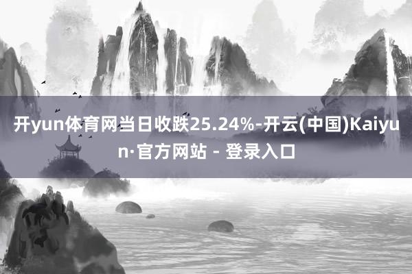 开yun体育网当日收跌25.24%-开云(中国)Kaiyun·官方网站 - 登录入口