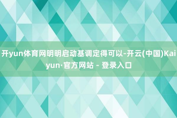 开yun体育网明明启动基调定得可以-开云(中国)Kaiyun·官方网站 - 登录入口