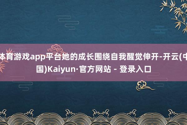 体育游戏app平台她的成长围绕自我醒觉伸开-开云(中国)Kaiyun·官方网站 - 登录入口