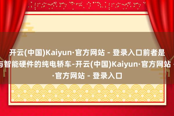 开云(中国)Kaiyun·官方网站 - 登录入口前者是专注驾控与智能硬件的纯电轿车-开云(中国)Kaiyun·官方网站 - 登录入口