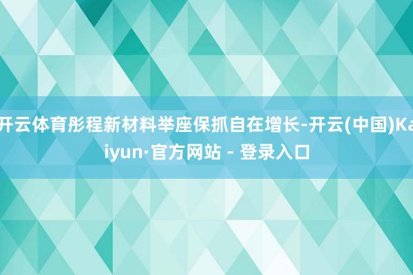 开云体育彤程新材料举座保抓自在增长-开云(中国)Kaiyun·官方网站 - 登录入口