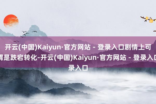 开云(中国)Kaiyun·官方网站 - 登录入口剧情上可谓是跌宕转化-开云(中国)Kaiyun·官方网站 - 登录入口