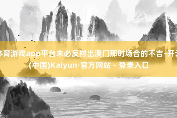 体育游戏app平台未必反衬出澳门那时场合的不吉-开云(中国)Kaiyun·官方网站 - 登录入口