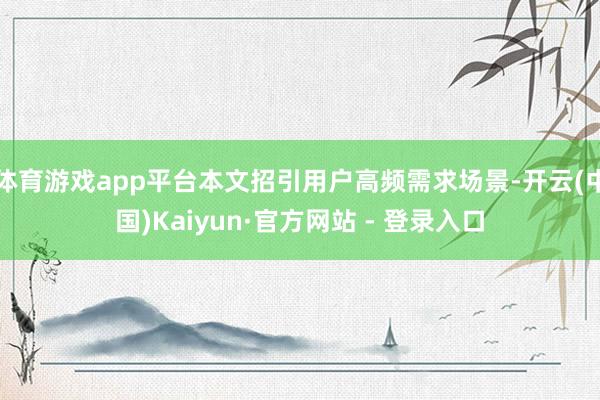 体育游戏app平台本文招引用户高频需求场景-开云(中国)Kaiyun·官方网站 - 登录入口