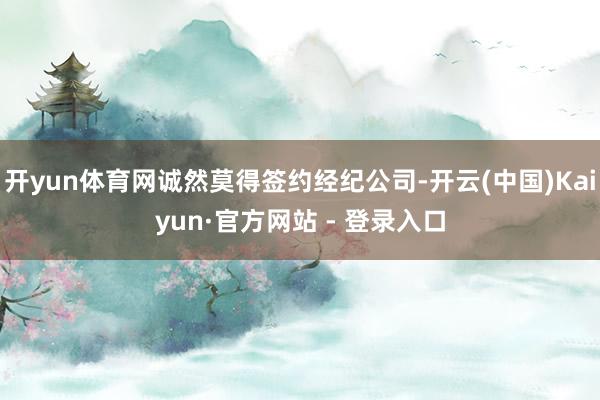 开yun体育网诚然莫得签约经纪公司-开云(中国)Kaiyun·官方网站 - 登录入口