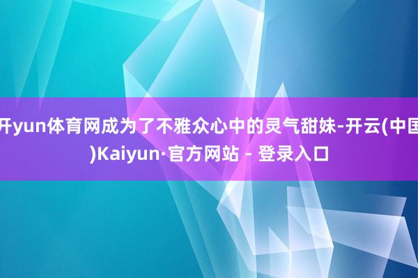 开yun体育网成为了不雅众心中的灵气甜妹-开云(中国)Kaiyun·官方网站 - 登录入口