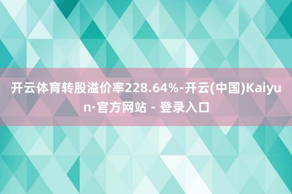 开云体育转股溢价率228.64%-开云(中国)Kaiyun·官方网站 - 登录入口