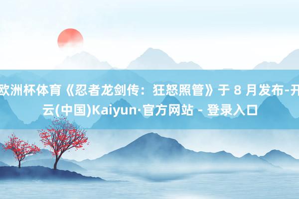 欧洲杯体育《忍者龙剑传:狂怒照管》于 8 月发布-开云(中国)Kaiyun·官方网站 - 登录入口