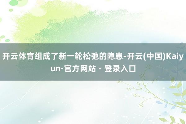 开云体育组成了新一轮松弛的隐患-开云(中国)Kaiyun·官方网站 - 登录入口