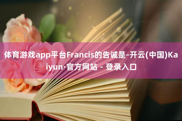 体育游戏app平台Francis的告诫是-开云(中国)Kaiyun·官方网站 - 登录入口