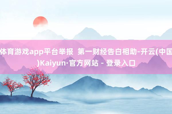 体育游戏app平台举报  第一财经告白相助-开云(中国)Kaiyun·官方网站 - 登录入口