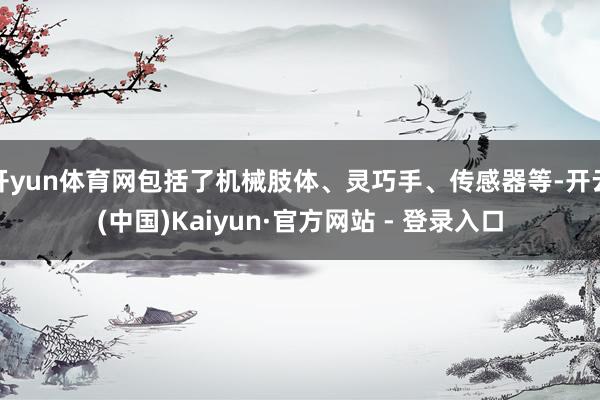 开yun体育网包括了机械肢体、灵巧手、传感器等-开云(中国)Kaiyun·官方网站 - 登录入口