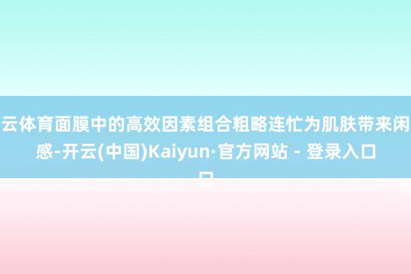 开云体育面膜中的高效因素组合粗略连忙为肌肤带来闲适感-开云(中国)Kaiyun·官方网站 - 登录入口